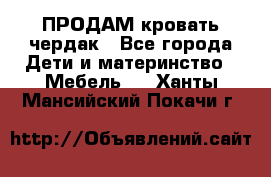 ПРОДАМ кровать чердак - Все города Дети и материнство » Мебель   . Ханты-Мансийский,Покачи г.